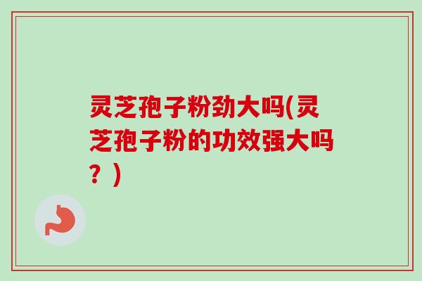 灵芝孢子粉劲大吗(灵芝孢子粉的功效强大吗?) 灵芝孢子粉劲大吗(灵芝孢子粉的功效强大吗?)