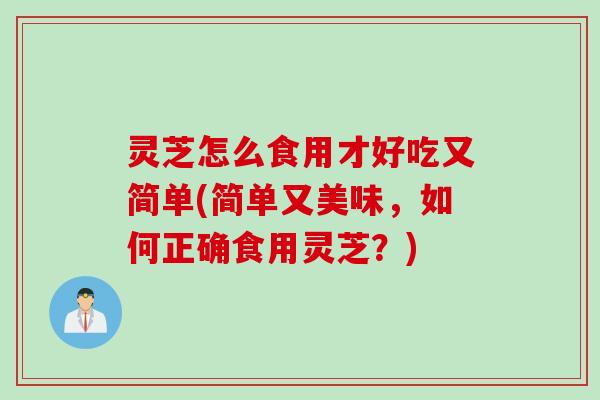 灵芝怎么食用才好吃又简单(简单又美味，如何正确食用灵芝？)
