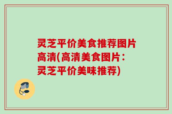 灵芝平价美食推荐图片高清(高清美食图片：灵芝平价美味推荐)
