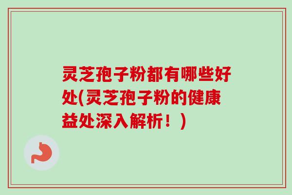 灵芝孢子粉都有哪些好处(灵芝孢子粉的健康益处深入解析！)