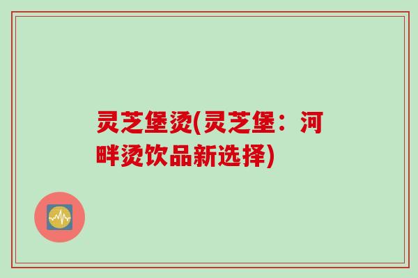 灵芝堡烫(灵芝堡:河畔烫饮品新选择) 灵芝堡烫(灵芝堡:河畔烫饮品新选择)