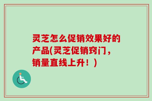 灵芝怎么促销效果好的产品(灵芝促销窍门，销量直线上升！)