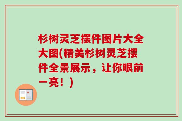 杉树灵芝摆件图片大全大图(精美杉树灵芝摆件全景展示，让你眼前一亮！)