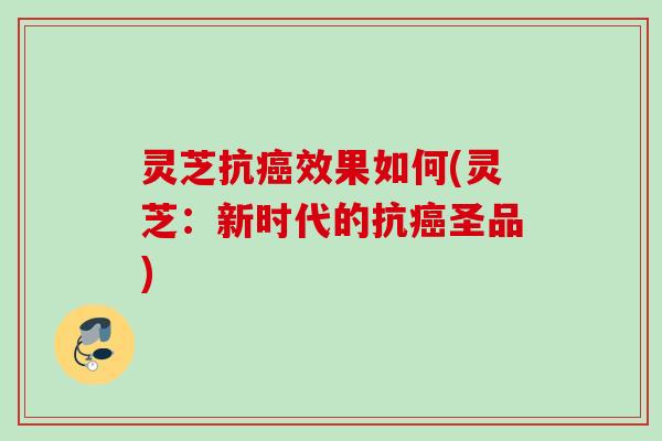 灵芝抗效果如何(灵芝：新时代的抗圣品)
