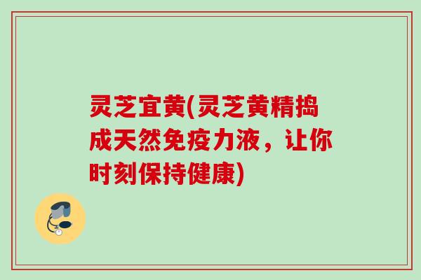 灵芝宜黄(灵芝黄精捣成天然免疫力液，让你时刻保持健康)
