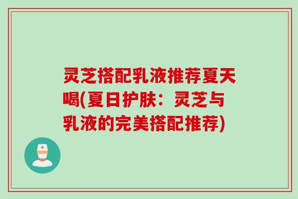 灵芝搭配乳液推荐夏天喝(夏日护肤：灵芝与乳液的完美搭配推荐)