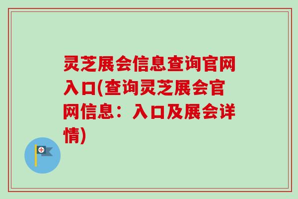 灵芝展会信息查询官网入口(查询灵芝展会官网信息：入口及展会详情)