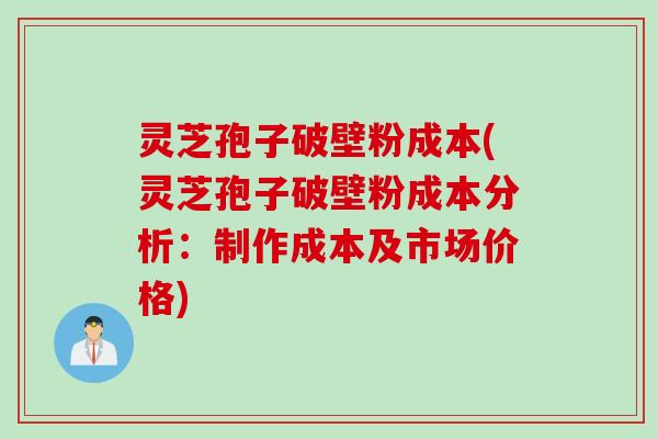 灵芝孢子破壁粉成本(灵芝孢子破壁粉成本分析：制作成本及市场价格)