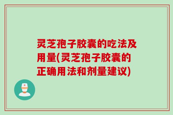 灵芝孢子胶囊的吃法及用量(灵芝孢子胶囊的正确用法和剂量建议)