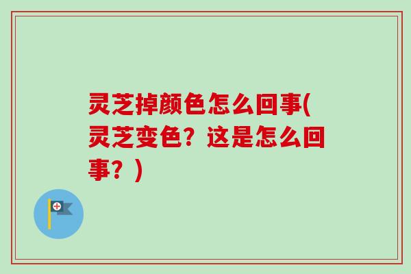 灵芝掉颜色怎么回事(灵芝变色？这是怎么回事？)