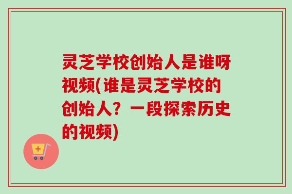 灵芝学校创始人是谁呀视频(谁是灵芝学校的创始人?一段探索历史的视频) 灵芝学校创始人是谁呀视频(谁是灵芝学校的创始人?一段探索历史的视频)
