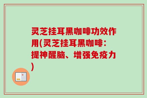 灵芝挂耳黑咖啡功效作用(灵芝挂耳黑咖啡：提神醒脑、增强免疫力)