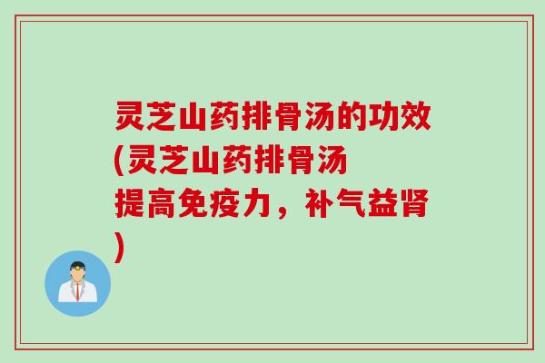 灵芝山药排骨汤的功效(灵芝山药排骨汤 提高免疫力,益) 灵芝山药排骨汤的功效(灵芝山药排骨汤 提高免疫力,益)