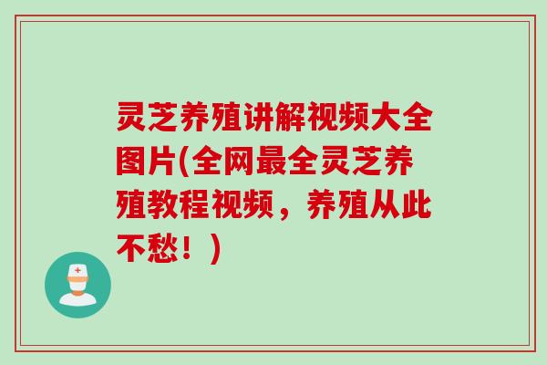 灵芝养殖讲解视频大全图片(全网最全灵芝养殖教程视频，养殖从此不愁！)
