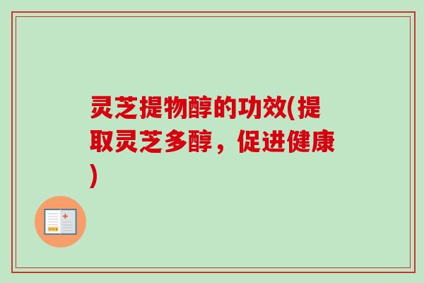 灵芝提物醇的功效(提取灵芝多醇，促进健康)