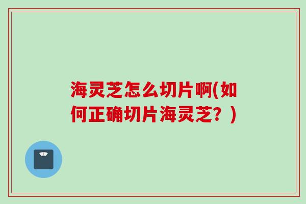 海灵芝怎么切片啊(如何正确切片海灵芝？)