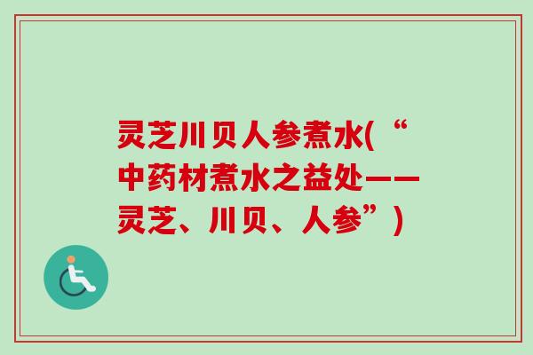 灵芝川贝人参煮水(“中药材煮水之益处——灵芝、川贝、人参”)
