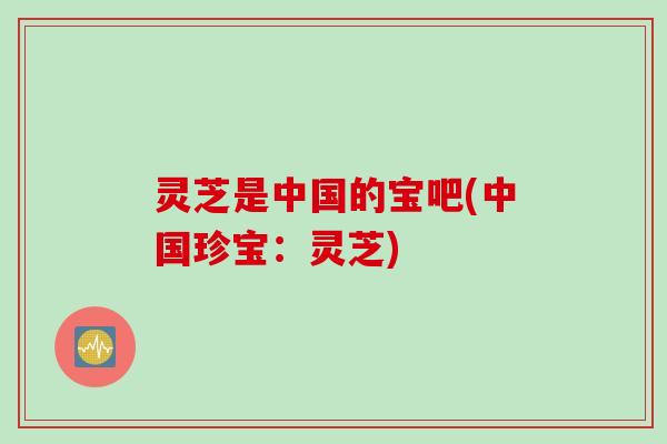 灵芝是中国的宝吧(中国珍宝:灵芝) 灵芝是中国的宝吧(中国珍宝:灵芝)