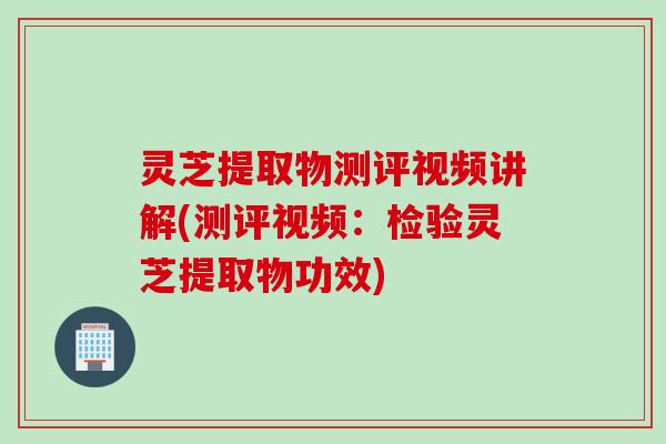 灵芝提取物测评视频讲解(测评视频:检验灵芝提取物功效) 灵芝提取物测评视频讲解(测评视频:检验灵芝提取物功效)