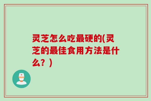 灵芝怎么吃最硬的(灵芝的最佳食用方法是什么？)