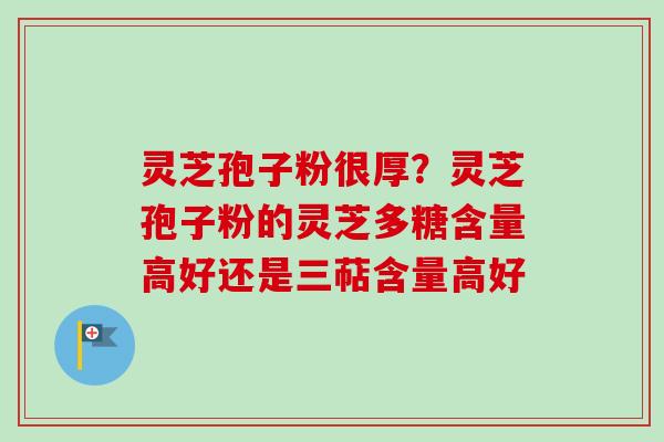 灵芝孢子粉很厚？灵芝孢子粉的灵芝多糖含量高好还是三萜含量高好