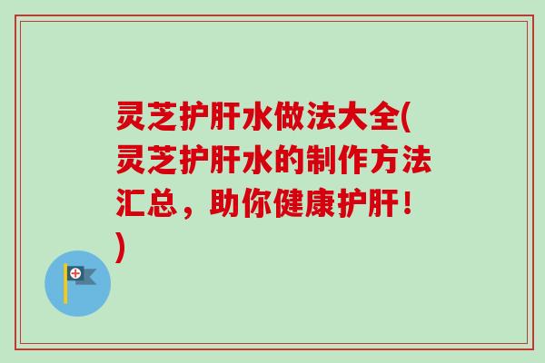 灵芝水做法大全(灵芝水的制作方法汇总,助你健康!) 灵芝水做法大全(灵芝水的制作方法汇总,助你健康!)