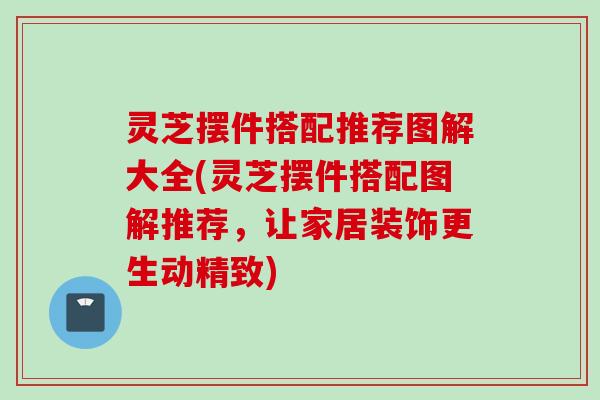 灵芝摆件搭配推荐图解大全(灵芝摆件搭配图解推荐,让家居装饰更生动精致) 灵芝摆件搭配推荐图解大全(灵芝摆件搭配图解推荐,让家居装饰更生动精致)