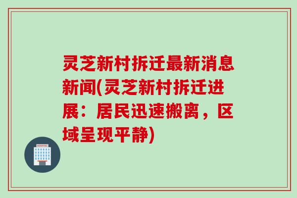 灵芝新村拆迁最新消息新闻(灵芝新村拆迁进展：居民迅速搬离，区域呈现平静)