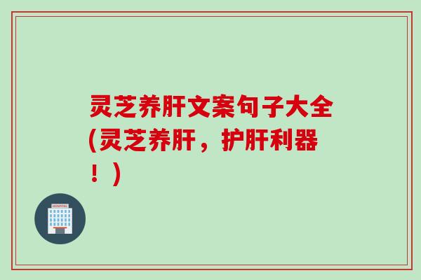 灵芝养肝文案句子大全(灵芝养肝，护肝利器！)