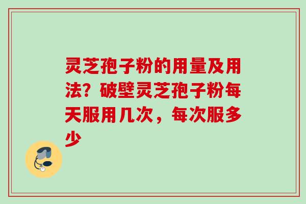 灵芝孢子粉的用量及用法？破壁灵芝孢子粉每天服用几次，每次服多少