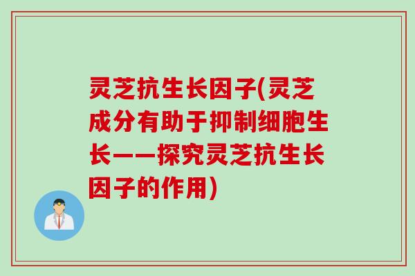 灵芝抗生长因子(灵芝成分有助于抑制细胞生长——探究灵芝抗生长因子的作用) 灵芝抗生长因子(灵芝成分有助于抑制细胞生长——探究灵芝抗生长因子的作用)