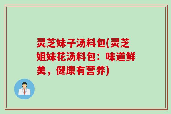 灵芝妹子汤料包(灵芝姐妹花汤料包：味道鲜美，健康有营养)