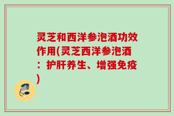 灵芝和西洋参泡酒功效作用(灵芝西洋参泡酒：护肝养生、增强免疫)