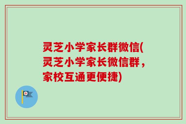 灵芝小学家长群微信(灵芝小学家长微信群，家校互通更便捷)