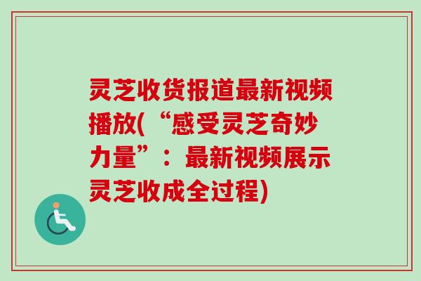 灵芝收货报道最新视频播放(“感受灵芝奇妙力量”：最新视频展示灵芝收成全过程)