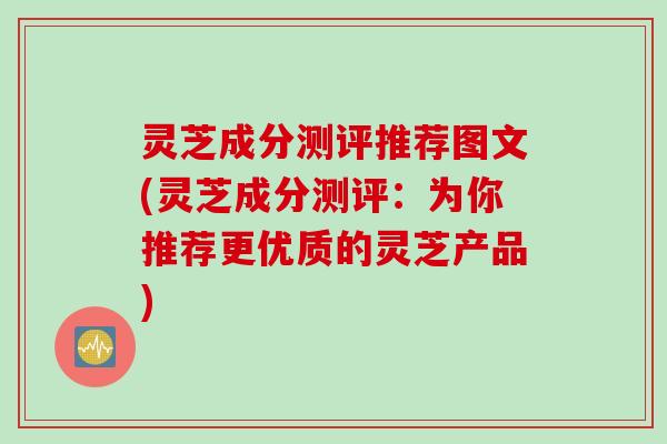 灵芝成分测评推荐图文(灵芝成分测评：为你推荐更优质的灵芝产品)