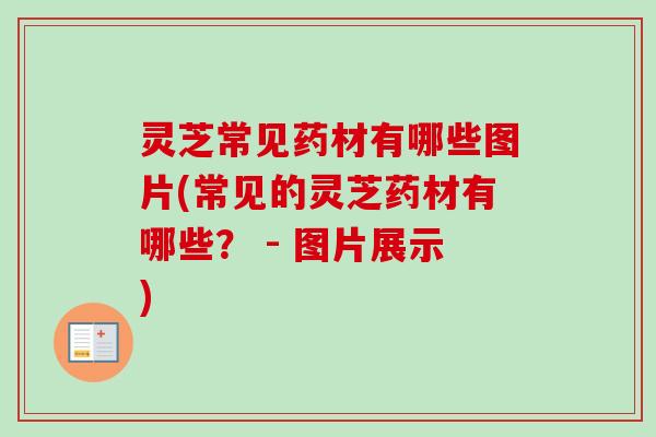 灵芝常见药材有哪些图片(常见的灵芝药材有哪些？ - 图片展示)