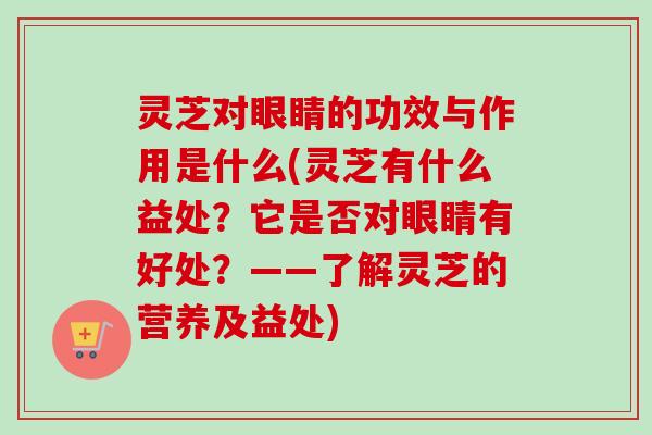 灵芝对眼睛的功效与作用是什么(灵芝有什么益处？它是否对眼睛有好处？——了解灵芝的营养及益处)