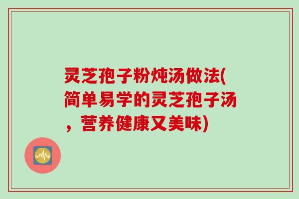 灵芝孢子粉炖汤做法(简单易学的灵芝孢子汤，营养健康又美味)