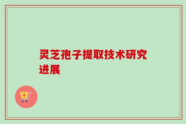 灵芝孢子提取技术研究进展