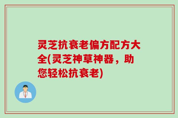 灵芝抗衰老偏方配方大全(灵芝神草神器，助您轻松抗衰老)