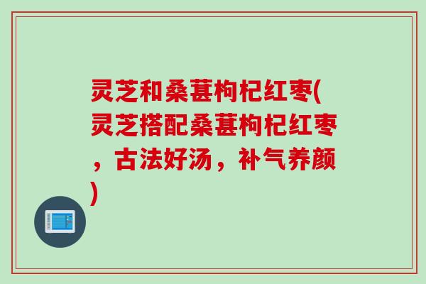 灵芝和桑葚枸杞红枣(灵芝搭配桑葚枸杞红枣，古法好汤，补气养颜)