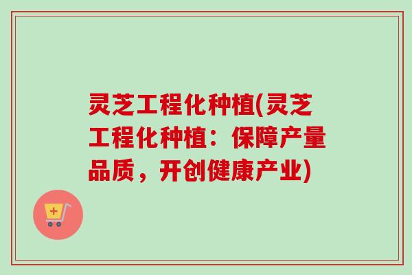 灵芝工程化种植(灵芝工程化种植：保障产量品质，开创健康产业)