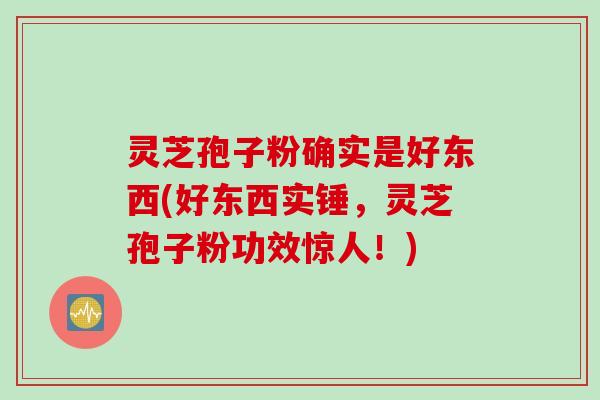 灵芝孢子粉确实是好东西(好东西实锤，灵芝孢子粉功效惊人！)
