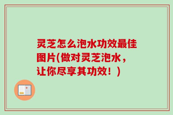 灵芝怎么泡水功效最佳图片(做对灵芝泡水，让你尽享其功效！)