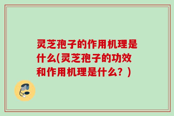 灵芝孢子的作用机理是什么(灵芝孢子的功效和作用机理是什么？)