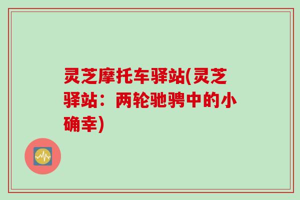 灵芝摩托车驿站(灵芝驿站:两轮驰骋中的小确幸) 灵芝摩托车驿站(灵芝驿站:两轮驰骋中的小确幸)