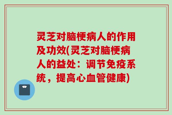 灵芝对脑梗人的作用及功效(灵芝对脑梗人的益处:调节免疫系统,提高心健康) 灵芝对脑梗人的作用及功效(灵芝对脑梗人的益处:调节免疫系统,提高心健康)