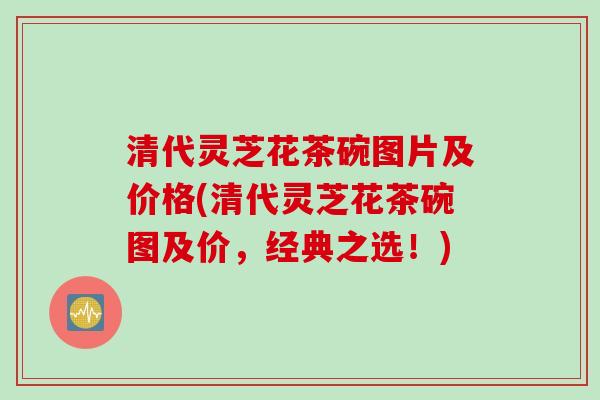 清代灵芝花茶碗图片及价格(清代灵芝花茶碗图及价，经典之选！)
