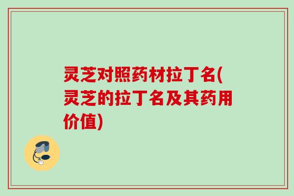 灵芝对照药材拉丁名(灵芝的拉丁名及其药用价值) 灵芝对照药材拉丁名(灵芝的拉丁名及其药用价值)